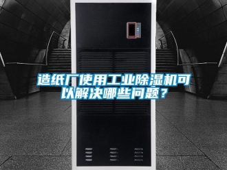 常見問題造紙廠使用工業除濕機可以解決哪些問題？