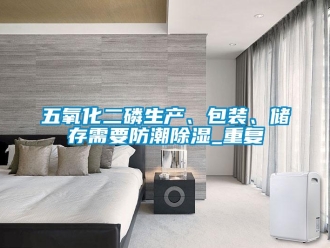 常見問(wèn)題五氧化二磷生產(chǎn)、包裝、儲(chǔ)存需要防潮除濕_重復(fù)