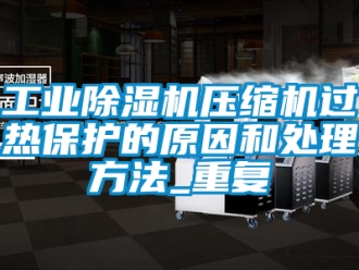 常見問題工業除濕機壓縮機過熱保護的原因和處理方法_重復