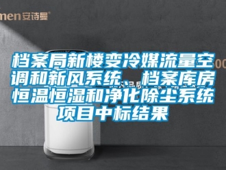 知識百科檔案局新樓變冷媒流量空調和新風系統、檔案庫房恒溫恒濕和凈化除塵系統項目中標結果