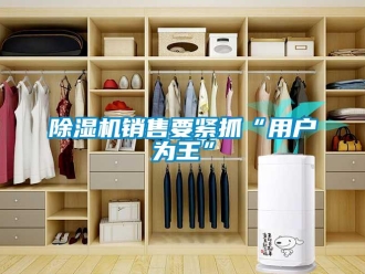 企業(yè)新聞除濕機銷售要緊抓“用戶為王”