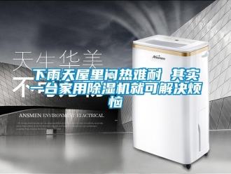 常見問題下雨天屋里悶熱難耐 其實一臺家用除濕機就可解決煩惱