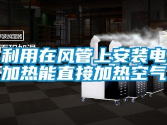 行業(yè)新聞利用在風管上安裝電加熱能直接加熱空氣