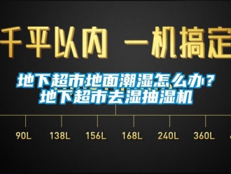 企業新聞地下超市地面潮濕怎么辦？地下超市去濕抽濕機