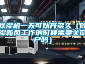 常見問題除濕機(jī)一天可以開多久（除濕新風(fēng)工作的時(shí)候需要關(guān)窗戶嗎）