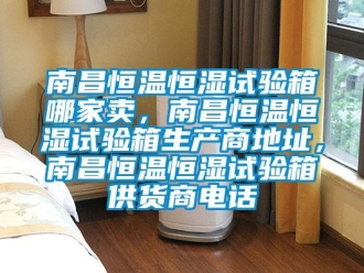 知識百科南昌恒溫恒濕試驗箱哪家賣，南昌恒溫恒濕試驗箱生產商地址，南昌恒溫恒濕試驗箱供貨商電話