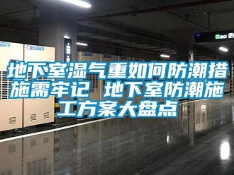企業新聞地下室濕氣重如何防潮措施需牢記 地下室防潮施工方案大盤點