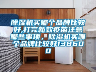 企業(yè)新聞除濕機(jī)買(mǎi)哪個(gè)品牌比較好,打完新款疫苗注意哪些事項(xiàng)，除濕機(jī)買(mǎi)哪個(gè)品牌比較好138600