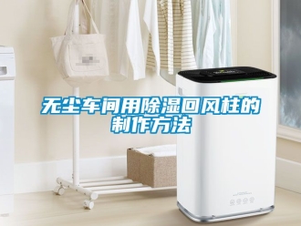 企業(yè)新聞無塵車間用除濕回風柱的制作方法