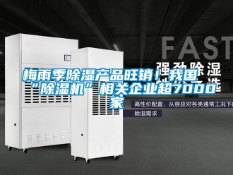 行業新聞梅雨季除濕產品旺銷！我國“除濕機”相關企業超7000家
