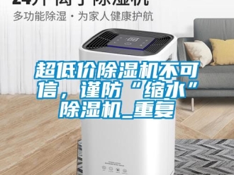 企業新聞超低價除濕機不可信，謹防“縮水”除濕機_重復