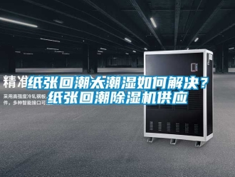 行業新聞紙張回潮太潮濕如何解決？紙張回潮除濕機供應