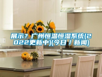 知識百科展示？廣州恒溫恒濕系統(2022更新中)(今日／新聞)
