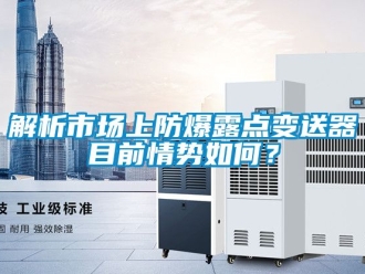 企業新聞解析市場上防爆露點變送器目前情勢如何？