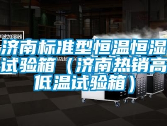 知識百科濟南標準型恒溫恒濕試驗箱（濟南熱銷高低溫試驗箱）