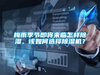 常見問題梅雨季節(jié)即將來臨怎樣除濕，該如何選擇除濕機？