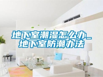 企業新聞地下室潮濕怎么辦_地下室防潮辦法
