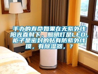 行業新聞手辦的壽命如果在無紫外線陽光直射下，照明燈是LED，柜子是密封的貼有防紫外線摸，有除濕器，？