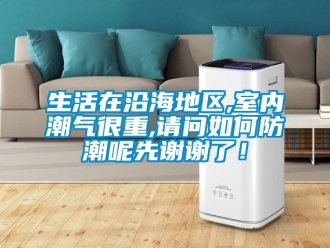 常見(jiàn)問(wèn)題生活在沿海地區(qū),室內(nèi)潮氣很重,請(qǐng)問(wèn)如何防潮呢先謝謝了！