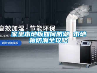常見問題家里木地板如何防潮 木地板防潮全攻略