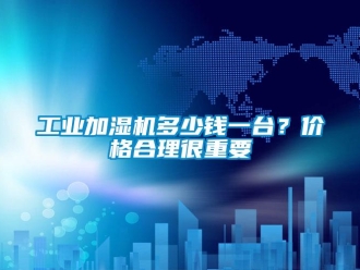 企業新聞工業加濕機多少錢一臺？價格合理很重要