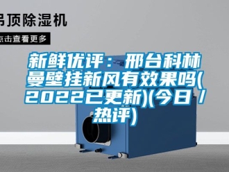 企業(yè)新聞新鮮優(yōu)評：邢臺科林曼壁掛新風(fēng)有效果嗎(2022已更新)(今日／熱評)