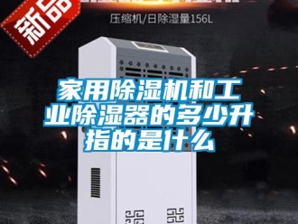常見問題家用除濕機和工業除濕器的多少升指的是什么