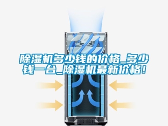 企業新聞除濕機多少錢的價格_多少錢一臺_除濕機最新價格！