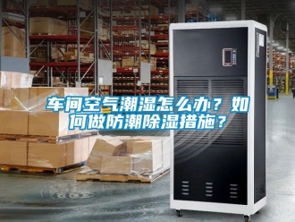 企業新聞車間空氣潮濕怎么辦？如何做防潮除濕措施？