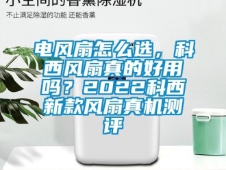 企業(yè)新聞電風(fēng)扇怎么選，科西風(fēng)扇真的好用嗎？2022科西新款風(fēng)扇真機(jī)測(cè)評(píng)