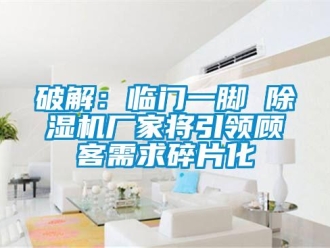 行業新聞破解：臨門一腳 除濕機廠家將引領顧客需求碎片化