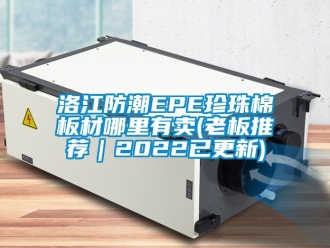 常見問題洛江防潮EPE珍珠棉板材哪里有賣(老板推薦｜2022已更新)