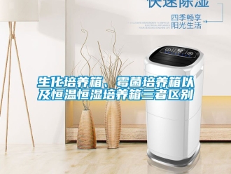 知識百科生化培養箱、霉菌培養箱以及恒溫恒濕培養箱三者區別