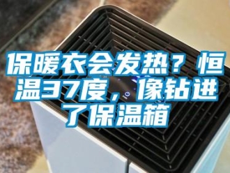 常見問題保暖衣會發(fā)熱？恒溫37度，像鉆進(jìn)了保溫箱