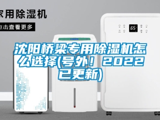 行業(yè)新聞沈陽(yáng)橋梁專用除濕機(jī)怎么選擇(號(hào)外！2022已更新)