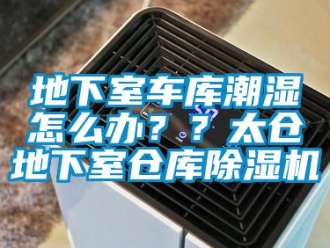 企業新聞地下室車庫潮濕怎么辦？？太倉地下室倉庫除濕機