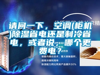 行業新聞請問一下，空調(柜機)除濕省電還是制冷省電，或者說，哪個更費電？