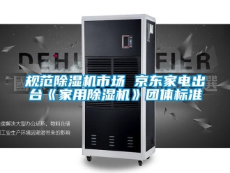 行業新聞規范除濕機市場 京東家電出臺《家用除濕機》團體標準