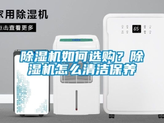 行業(yè)新聞除濕機(jī)如何選購？除濕機(jī)怎么清潔保養(yǎng)
