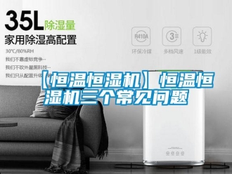 常見問題【恒溫恒濕機】恒溫恒濕機三個常見問題
