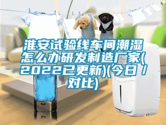 企業(yè)新聞淮安試驗(yàn)線車間潮濕怎么辦研發(fā)制造廠家(2022已更新)(今日／對比)