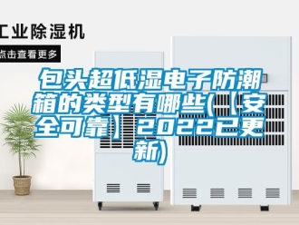 企業新聞包頭超低濕電子防潮箱的類型有哪些(【安全可靠】2022已更新)