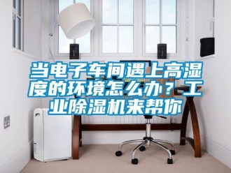 常見問題當電子車間遇上高濕度的環境怎么辦？工業除濕機來幫你