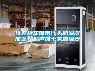 知識(shí)百科線路板車間用什么加濕器加濕？超聲波干霧加濕器