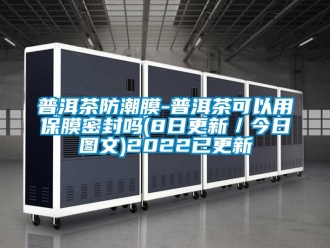 常見問題普洱茶防潮膜-普洱茶可以用保膜密封嗎(8日更新／今日圖文)2022已更新