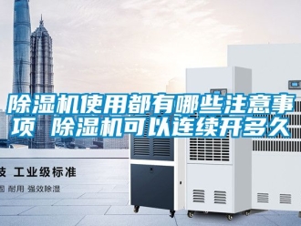 行業(yè)新聞除濕機(jī)使用都有哪些注意事項(xiàng) 除濕機(jī)可以連續(xù)開多久