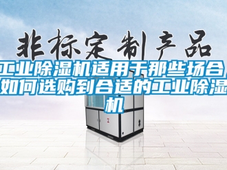 常見問題工業(yè)除濕機適用于那些場合，如何選購到合適的工業(yè)除濕機
