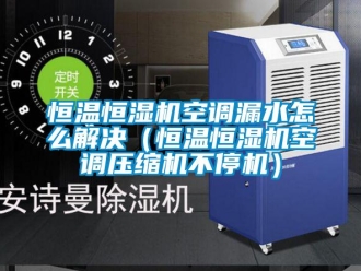 知識百科恒溫恒濕機空調漏水怎么解決（恒溫恒濕機空調壓縮機不停機）