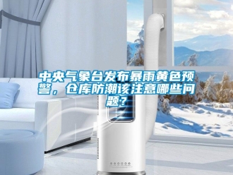 常見問題中央氣象臺發(fā)布暴雨黃色預警，倉庫防潮該注意哪些問題？