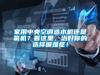 行業新聞家用中央空調選水機還是氟機？看這里，治好你的選擇困難癥！